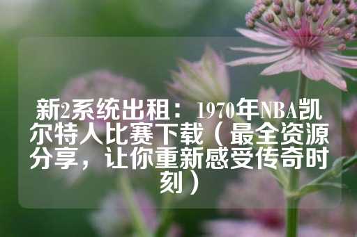 新2系统出租：1970年NBA凯尔特人比赛下载（最全资源分享，让你重新感受传奇时刻）