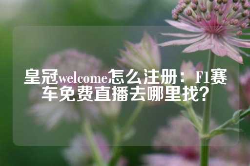 皇冠welcome怎么注册：F1赛车免费直播去哪里找？