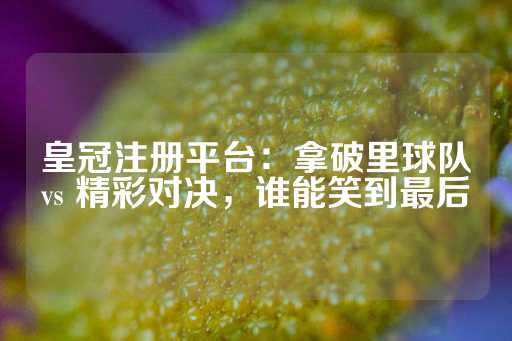 皇冠注册平台：拿破里球队vs 精彩对决，谁能笑到最后