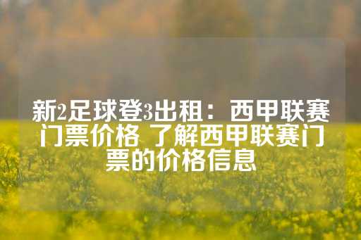 新2足球登3出租：西甲联赛门票价格 了解西甲联赛门票的价格信息