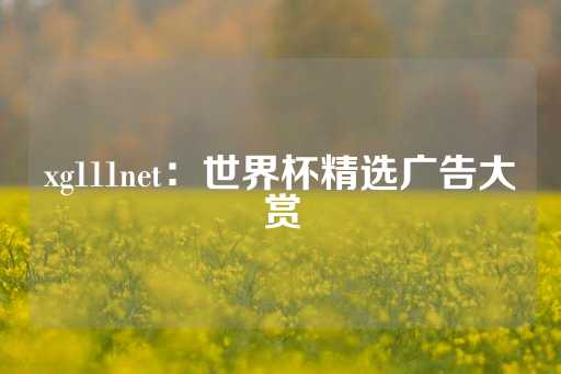 xg111net：世界杯精选广告大赏-第1张图片-皇冠信用盘出租