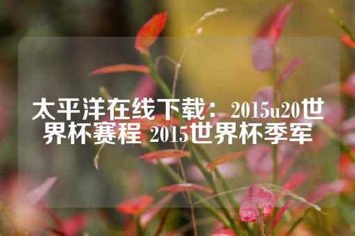 太平洋在线下载：2015u20世界杯赛程 2015世界杯季军-第1张图片-皇冠信用盘出租