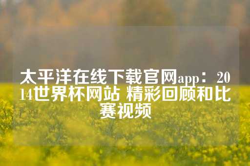 太平洋在线下载官网app：2014世界杯网站 精彩回顾和比赛视频