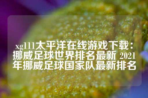 xg111太平洋在线游戏下载：挪威足球世界排名最新 2021年挪威足球国家队最新排名