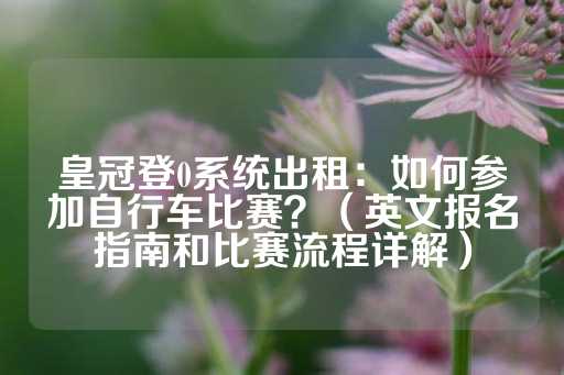 皇冠登0系统出租：如何参加自行车比赛？（英文报名指南和比赛流程详解）