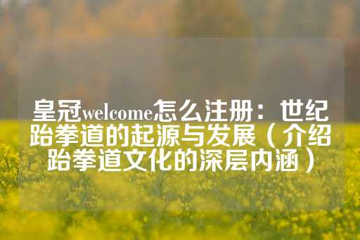 皇冠welcome怎么注册：世纪跆拳道的起源与发展（介绍跆拳道文化的深层内涵）-第1张图片-皇冠信用盘出租