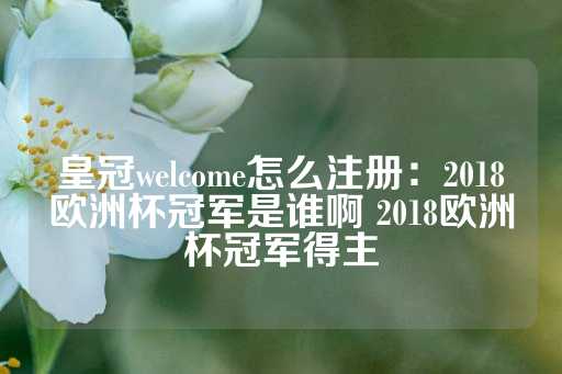 皇冠welcome怎么注册：2018欧洲杯冠军是谁啊 2018欧洲杯冠军得主-第1张图片-皇冠信用盘出租