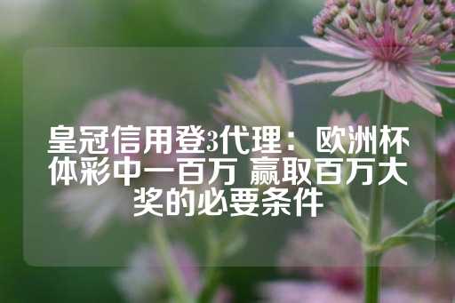 皇冠信用登3代理：欧洲杯体彩中一百万 赢取百万大奖的必要条件