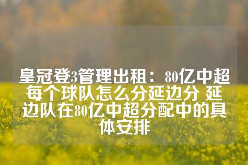 皇冠登3管理出租：80亿中超每个球队怎么分延边分 延边队在80亿中超分配中的具体安排-第1张图片-皇冠信用盘出租