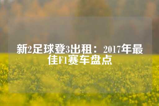 新2足球登3出租：2017年最佳F1赛车盘点