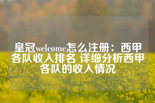 皇冠welcome怎么注册：西甲各队收入排名 详细分析西甲各队的收入情况-第1张图片-皇冠信用盘出租