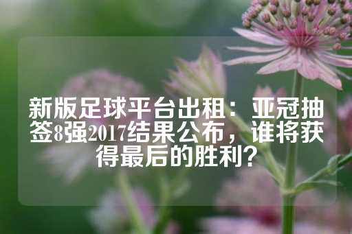 新版足球平台出租：亚冠抽签8强2017结果公布，谁将获得最后的胜利？-第1张图片-皇冠信用盘出租