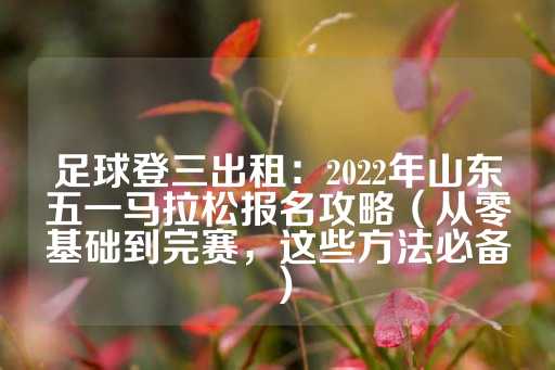 足球登三出租：2022年山东五一马拉松报名攻略（从零基础到完赛，这些方法必备）-第1张图片-皇冠信用盘出租