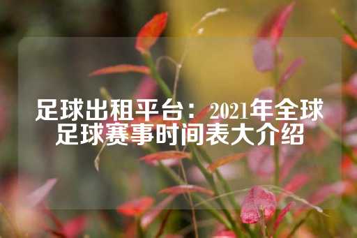 足球出租平台：2021年全球足球赛事时间表大介绍-第1张图片-皇冠信用盘出租