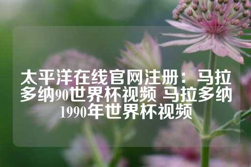 太平洋在线官网注册：马拉多纳90世界杯视频 马拉多纳1990年世界杯视频