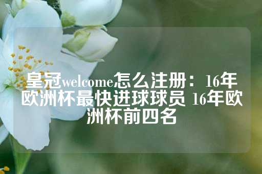 皇冠welcome怎么注册：16年欧洲杯最快进球球员 16年欧洲杯前四名-第1张图片-皇冠信用盘出租