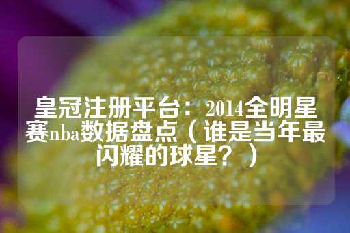 皇冠注册平台：2014全明星赛nba数据盘点（谁是当年最闪耀的球星？）