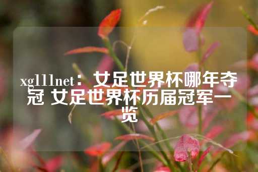 xg111net：女足世界杯哪年夺冠 女足世界杯历届冠军一览-第1张图片-皇冠信用盘出租