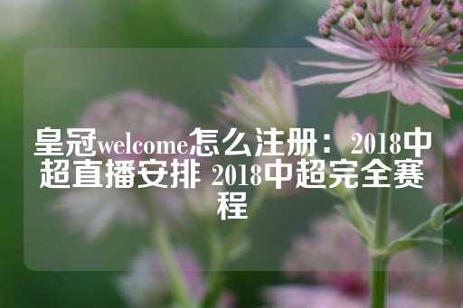 皇冠welcome怎么注册：2018中超直播安排 2018中超完全赛程-第1张图片-皇冠信用盘出租