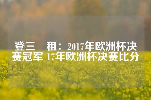 登三岀租：2017年欧洲杯决赛冠军 17年欧洲杯决赛比分