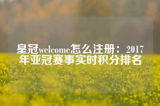 皇冠welcome怎么注册：2017年亚冠赛事实时积分排名