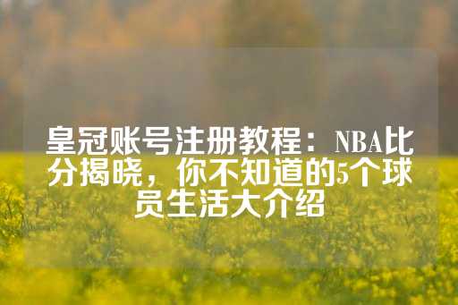 皇冠账号注册教程：NBA比分揭晓，你不知道的5个球员生活大介绍