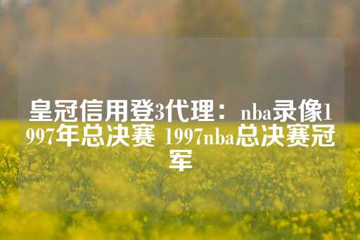 皇冠信用登3代理：nba录像1997年总决赛 1997nba总决赛冠军-第1张图片-皇冠信用盘出租