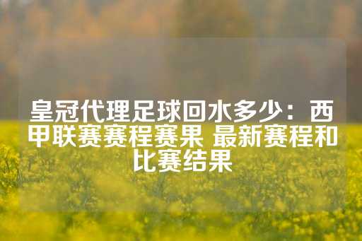 皇冠代理足球回水多少：西甲联赛赛程赛果 最新赛程和比赛结果-第1张图片-皇冠信用盘出租