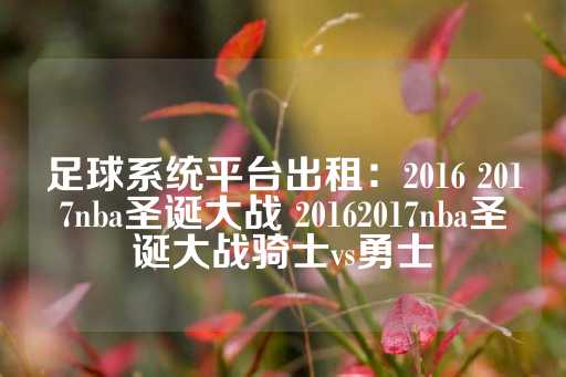 足球系统平台出租：2016 2017nba圣诞大战 20162017nba圣诞大战骑士vs勇士