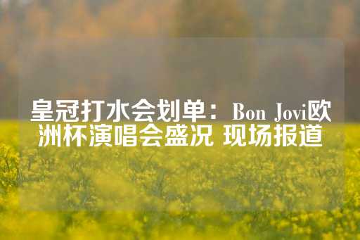 皇冠打水会划单：Bon Jovi欧洲杯演唱会盛况 现场报道-第1张图片-皇冠信用盘出租