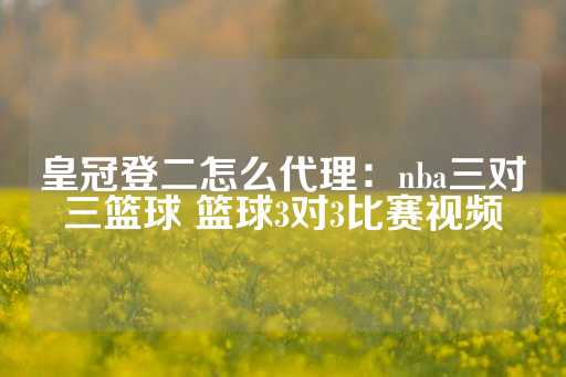 皇冠登二怎么代理：nba三对三篮球 篮球3对3比赛视频-第1张图片-皇冠信用盘出租