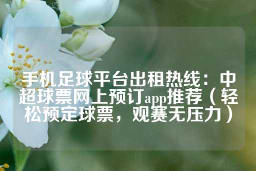 手机足球平台出租热线：中超球票网上预订app推荐（轻松预定球票，观赛无压力）