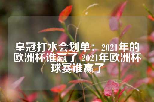 皇冠打水会划单：2021年的欧洲杯谁赢了 2021年欧洲杯球赛谁赢了-第1张图片-皇冠信用盘出租