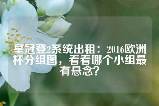 皇冠登2系统出租：2016欧洲杯分组图，看看哪个小组最有悬念？