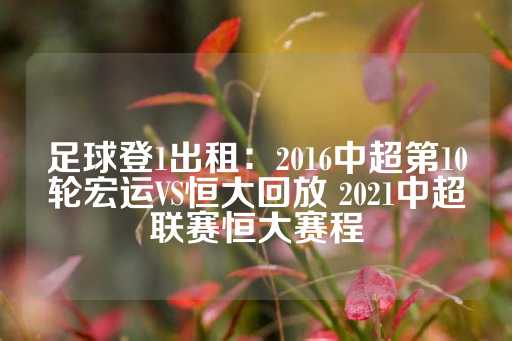 足球登1出租：2016中超第10轮宏运VS恒大回放 2021中超联赛恒大赛程-第1张图片-皇冠信用盘出租