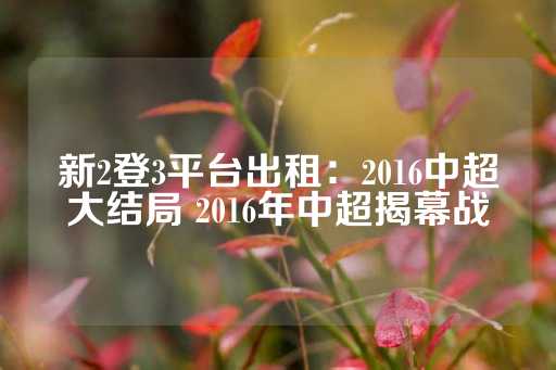 新2登3平台出租：2016中超大结局 2016年中超揭幕战-第1张图片-皇冠信用盘出租