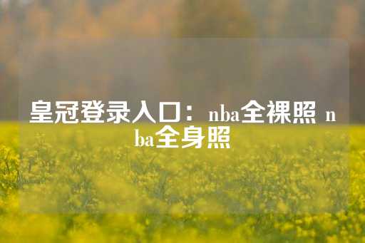 皇冠登录入口：nba全裸照 nba全身照-第1张图片-皇冠信用盘出租