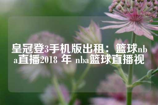 皇冠登3手机版出租：篮球nba直播2018 年 nba篮球直播视