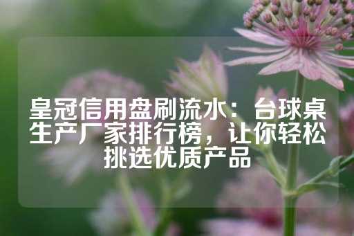 皇冠信用盘刷流水：台球桌生产厂家排行榜，让你轻松挑选优质产品-第1张图片-皇冠信用盘出租