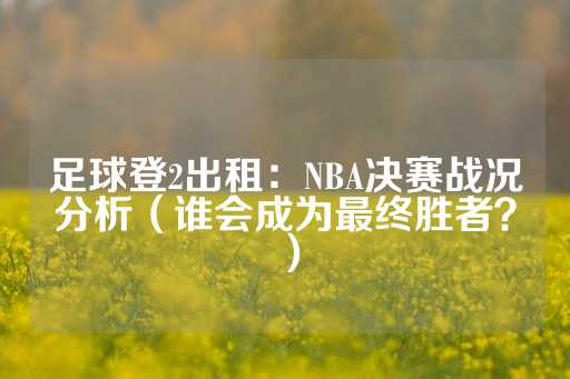 足球登2出租：NBA决赛战况分析（谁会成为最终胜者？）-第1张图片-皇冠信用盘出租