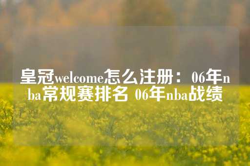 皇冠welcome怎么注册：06年nba常规赛排名 06年nba战绩-第1张图片-皇冠信用盘出租