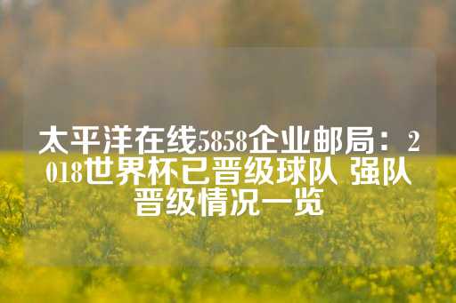 太平洋在线5858企业邮局：2018世界杯已晋级球队 强队晋级情况一览