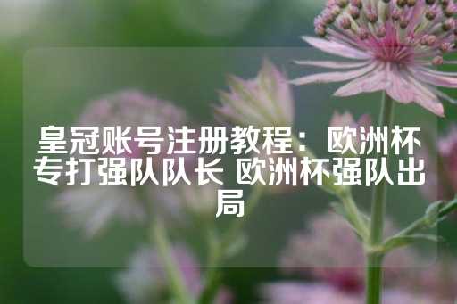 皇冠账号注册教程：欧洲杯专打强队队长 欧洲杯强队出局-第1张图片-皇冠信用盘出租