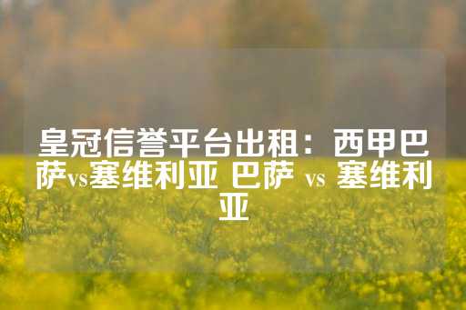 皇冠信誉平台出租：西甲巴萨vs塞维利亚 巴萨 vs 塞维利亚-第1张图片-皇冠信用盘出租