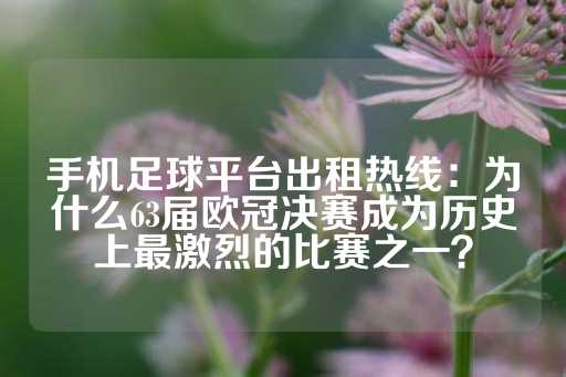 手机足球平台出租热线：为什么63届欧冠决赛成为历史上最激烈的比赛之一？