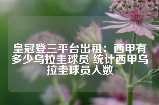 皇冠登三平台出租：西甲有多少乌拉圭球员 统计西甲乌拉圭球员人数