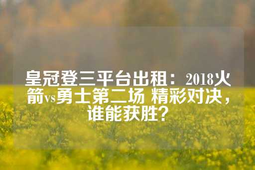 皇冠登三平台出租：2018火箭vs勇士第二场 精彩对决，谁能获胜？-第1张图片-皇冠信用盘出租