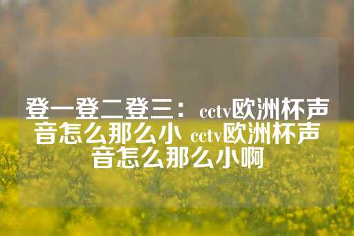 登一登二登三：cctv欧洲杯声音怎么那么小 cctv欧洲杯声音怎么那么小啊-第1张图片-皇冠信用盘出租