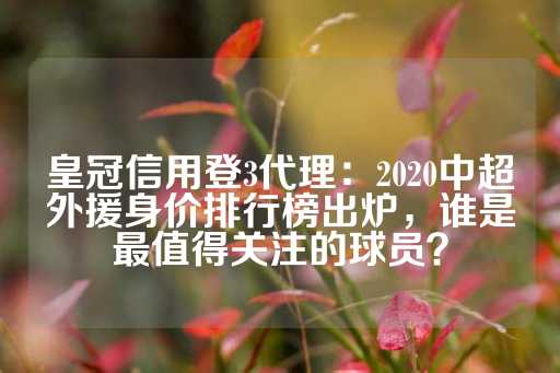 皇冠信用登3代理：2020中超外援身价排行榜出炉，谁是最值得关注的球员？