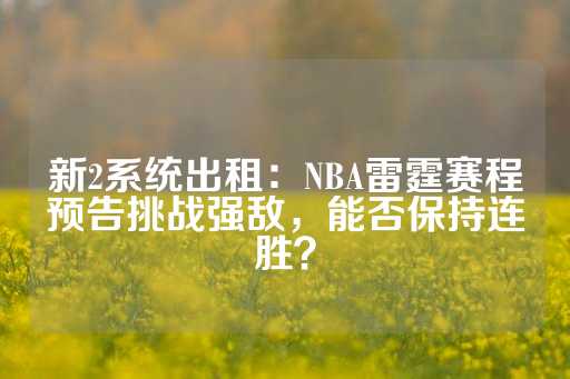 新2系统出租：NBA雷霆赛程预告挑战强敌，能否保持连胜？-第1张图片-皇冠信用盘出租